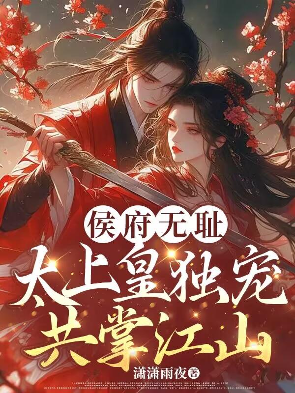 侯府无耻，太上皇独宠，共掌江山