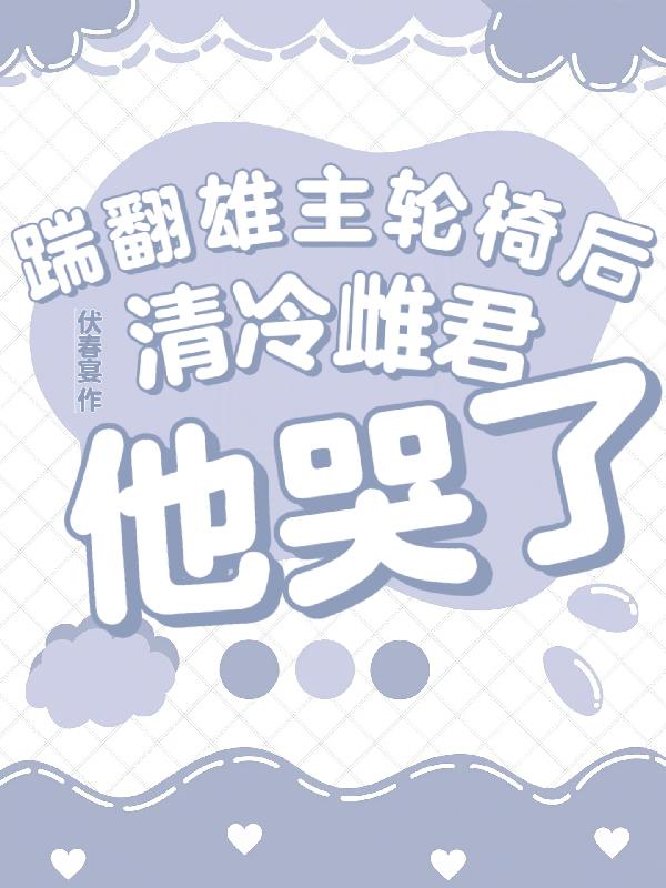 踹翻雄主轮椅后，清冷雌君他哭了